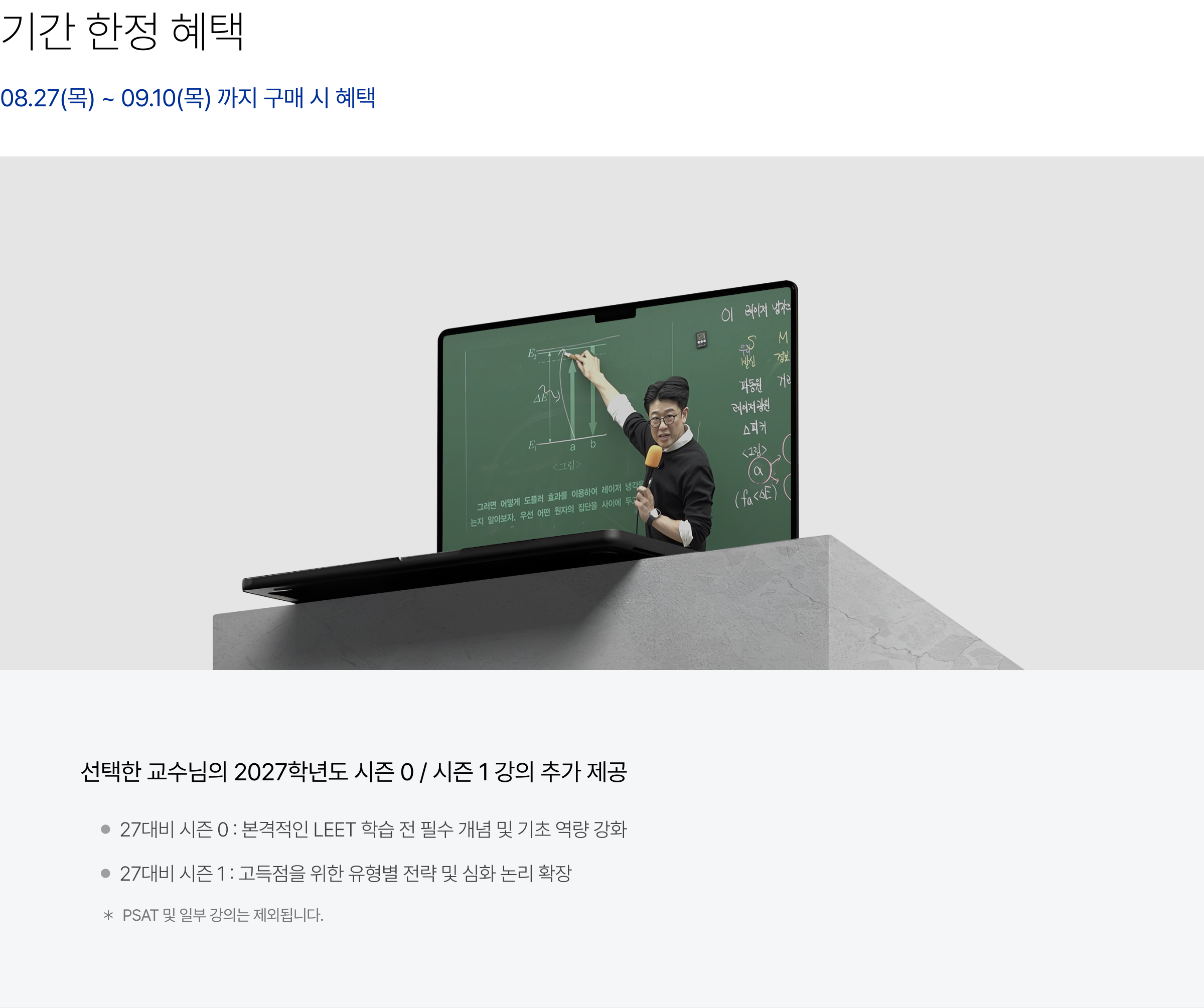기간 한정 혜택(08.27(목) ~ 09.10(목) 까지 구매 시 혜택) : 선택한 교수님의 2027학년도 시즌 0 / 시즌 1 강의 추가 제공, 27대비 시즌 0 : 본격적인 LEET 학습 전 필수 개념 및 기초 역량 강화, 27대비 시즌 1 : 고득점을 위한 유형별 전략 및 심화 논리 확장 ＊PSAT 및 일부 강의는 제외됩니다.